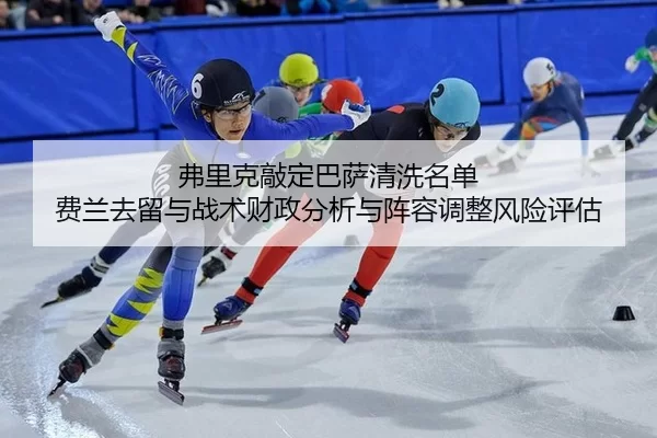 弗里克敲定巴萨清洗名单 费兰去留与战术财政分析与阵容调整风险评估