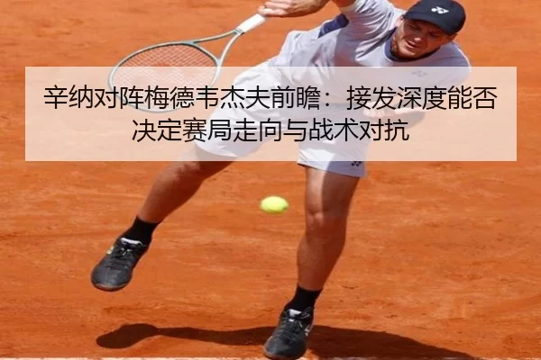 辛纳对阵梅德韦杰夫前瞻：接发深度能否决定赛局走向与战术对抗