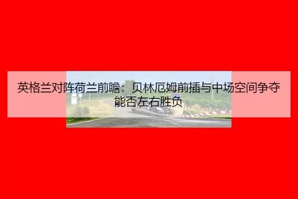 英格兰对阵荷兰前瞻：贝林厄姆前插与中场空间争夺能否左右胜负