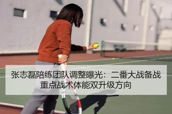 张志磊陪练团队调整曝光：二番大战备战重点战术体能双升级方向