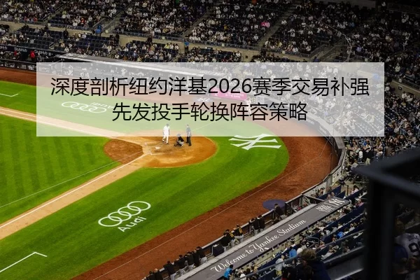 深度剖析纽约洋基2026赛季交易补强先发投手轮换阵容策略