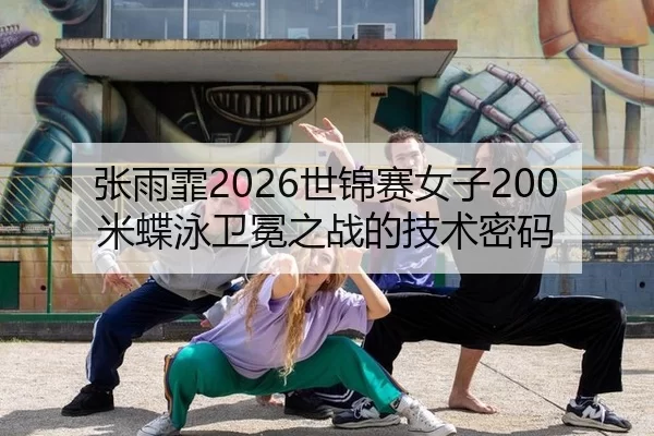 张雨霏2026世锦赛女子200米蝶泳卫冕之战的技术密码