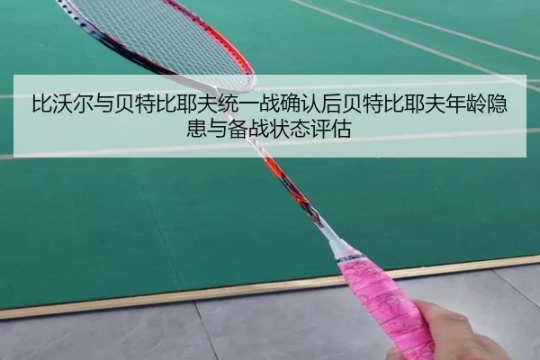 比沃尔与贝特比耶夫统一战确认后贝特比耶夫年龄隐患与备战状态评估