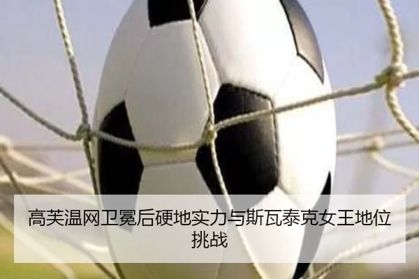 高芙温网卫冕后硬地实力与斯瓦泰克女王地位挑战