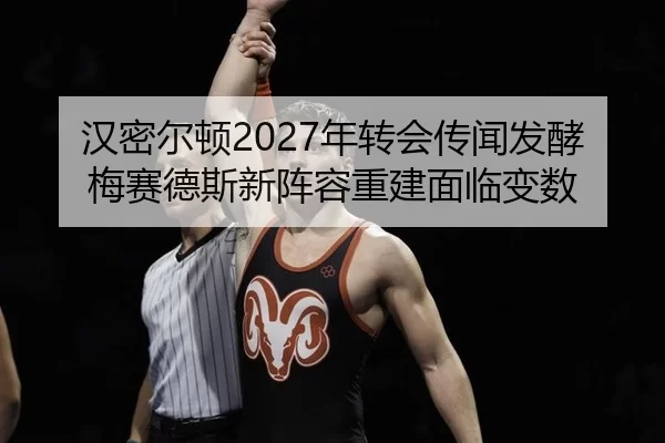 汉密尔顿2027年转会传闻发酵 梅赛德斯新阵容重建面临变数
